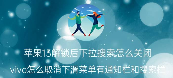 苹果13解锁后下拉搜索怎么关闭 vivo怎么取消下滑菜单有通知栏和搜索栏？